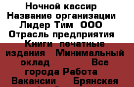 Ночной кассир › Название организации ­ Лидер Тим, ООО › Отрасль предприятия ­ Книги, печатные издания › Минимальный оклад ­ 24 300 - Все города Работа » Вакансии   . Брянская обл.,Сельцо г.